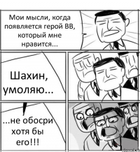 Мои мысли, когда появляется герой ВВ, который мне нравится... Шахин, умоляю... ...не обосри хотя бы его!!!