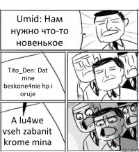 Umid: Нам нужно что-то новенькое Tito_Den: Dat mne beskone4nie hp i oruje A lu4we vseh zabanit krome mina