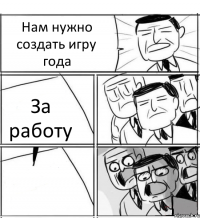 Нам нужно создать игру года За работу 