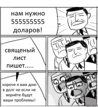 нам нужно 555555555 доларов! священый лист пишет..... короче я вам дою в долг но если не вернёте будут ваши проблемы!