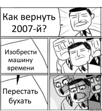 Как вернуть 2007-й? Изобрести машину времени Перестать бухать