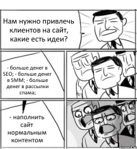 Нам нужно привлечь клиентов на сайт, какие есть идеи? - больше денег в SEO; - больше денег в SMM; - больше денег в рассылки спама; - наполнить сайт нормальным контентом