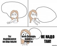 Ты подписался на наш паблк но не скавишь лайки и репосты НЕ НАДО ТАК!