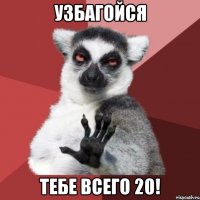 Узбагойся Тебе всего 20!