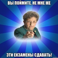 вы поймите, не мне же эти екзамены сдавать!