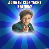 Дома ты себя также ведешь? 