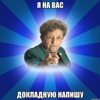 я на вас докладную напишу