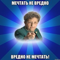 Мечтать не вредно вредно не мечтать!