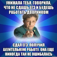 Унижала тебя, говорила, что не сдашь ЕГЭ и будешь работать дворником Сдал ЕГЭ, получил ахуительную работу. Она еще никогда так не ошибалась