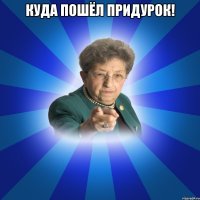 куда пошёл придурок! 