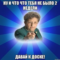 ну и что что тебя не было 2 недели давай к доске!