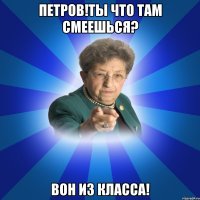 Петров!ты что там смеешься? вон из класса!