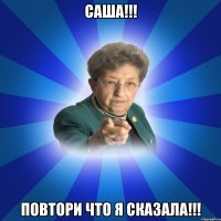 Саша!!! Повтори что я сказала!!!