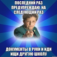 Последний раз предупреждаю, на следующий раз документы в руки и иди ищи другую школу