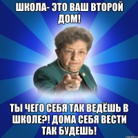 Школа- это ваш второй дом! Ты чего себя так ведёшь в школе?! Дома себя вести так будешь!