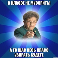 В классе не мусорить! А то щас весь класс убирать будете