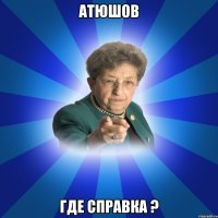 Атюшов Где справка ?