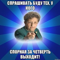 Спрашивать буду тех, у кого спорная за четверть выходит!