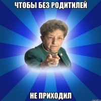 Чтобы без родитилей Не приходил