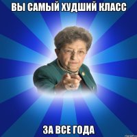 Вы самый худший класс за все года