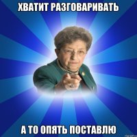 хватит разговаривать а то опять поставлю