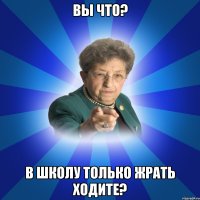 вы что? в школу только жрать ходите?