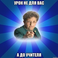 Урок не для вас А до учителя