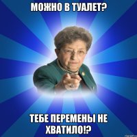 Можно в туалет? Тебе перемены не хватило!?