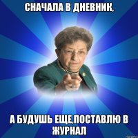 Сначала в дневник, А будушь еще,поставлю в журнал