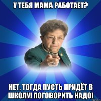 У тебя мама работает? Нет, тогда пусть придёт в школу! Поговорить надо!