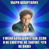 Убери шпаргалку, У меня большой стаж, если я не смотрю, не значит, что не вижу