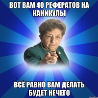 вот вам 40 рефератов на каникулы всё равно вам делать будет нечего