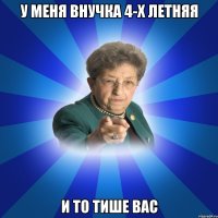 У меня внучка 4-х летняя И то тише вас