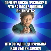 Почему доска грязная? Я что за вас ее должна вытирать? Кто сегодня дежурный? Иди вытри доску!