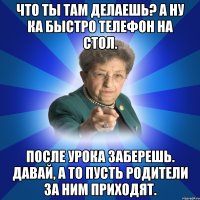 Что ты там делаешь? А ну ка быстро телефон на стол. После урока заберешь. Давай, а то пусть родители за ним приходят.