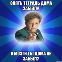 Опять тетрадь дома забыл? А мозги ты дома не забыл?