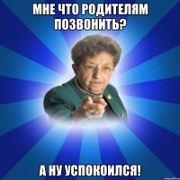 МНЕ ЧТО РОДИТЕЛЯМ ПОЗВОНИТЬ? А НУ УСПОКОИЛСЯ!