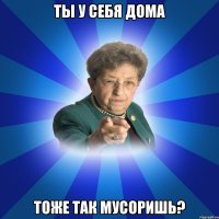 ты у себя дома тоже так мусоришь?