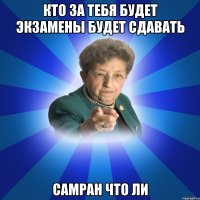 Кто за тебя будет экзамены будет сдавать Самран что ли