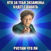 Кто за тебя экзамены будет сдавать Рустам что ли