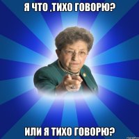 я что ,тихо говорю? или я тихо говорю?