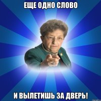 Еще одно слово И вылетишь за дверь!