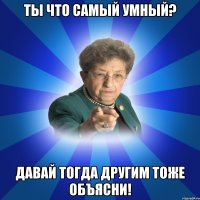 Ты что самый умный? Давай тогда другим тоже объясни!