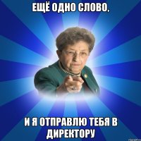 Ещё одно слово, и я отправлю тебя в директору