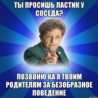 ты просишь ластик у соседа? позвоню ка я твоим родителям за безобразное поведение