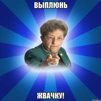 выплюнь жвачку!