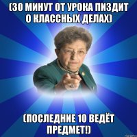 (30 минут от урока пиздит о классных делах) (Последние 10 ведёт предмет!)