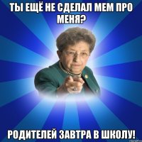 ты ещё не сделал мем про меня? родителей завтра в школу!