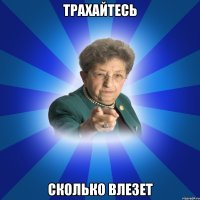 трахайтесь сколько влезет