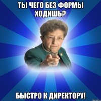 Ты чего без формы ходишь? Быстро к директору!